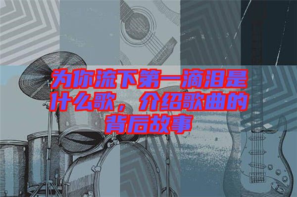 為你流下第一滴淚是什么歌,介紹歌曲的背后故事