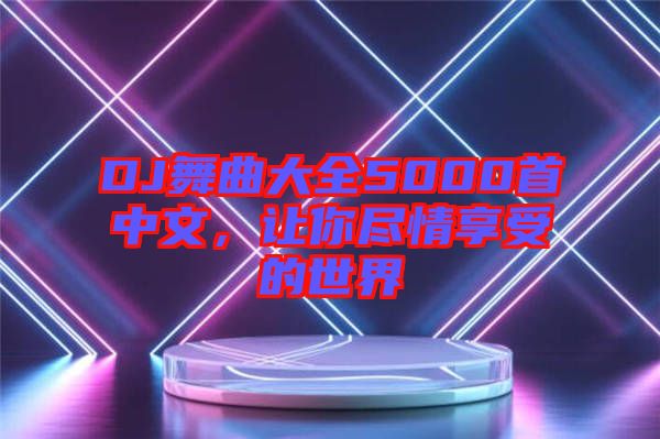 DJ舞曲大全5000首中文,讓你盡情享受的世界