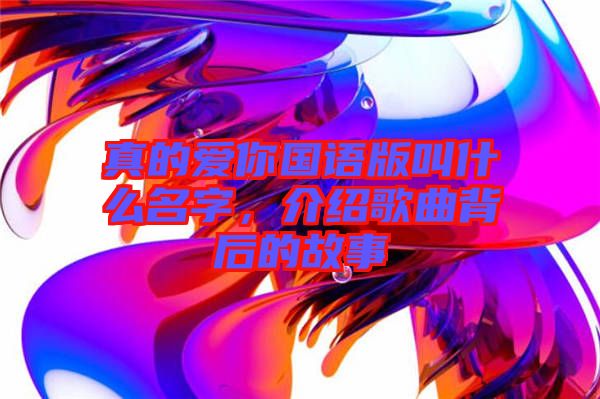 真的愛你國語版叫什么名字,介紹歌曲背后的故事