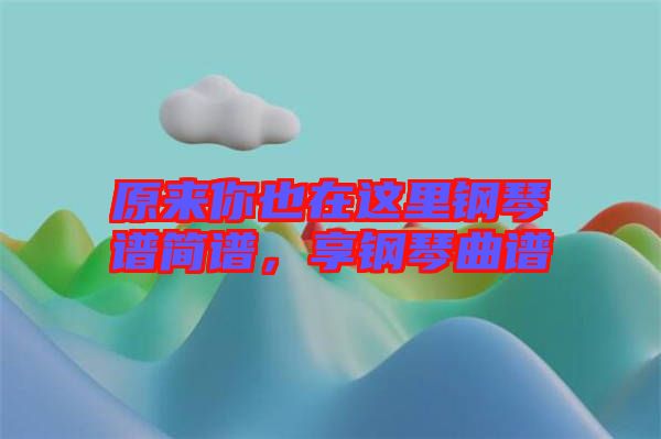 原來你也在這里鋼琴譜簡譜,享鋼琴曲譜