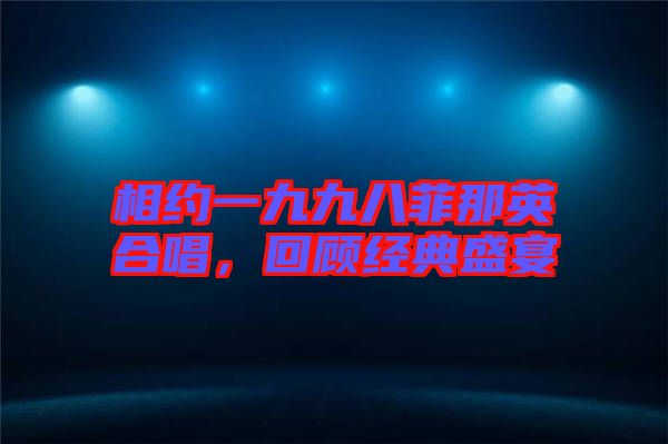 相約一九九八菲那英合唱,回顧經典盛宴