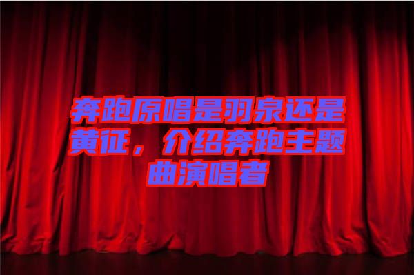 奔跑原唱是羽泉還是黃征,介紹奔跑主題曲演唱者