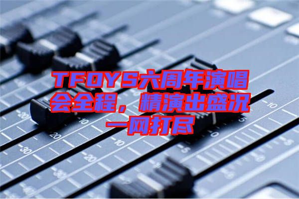 TFOYS六周年演唱會全程,精演出盛況一網打盡