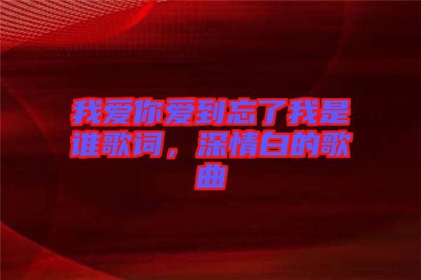 我愛你愛到忘了我是誰歌詞,深情白的歌曲