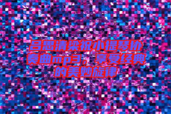 呂思清梁祝小提琴協(xié)奏曲mp3,享受經(jīng)典的美妙旋律