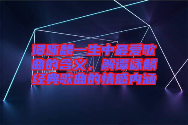 譚詠麟一生中最愛(ài)歌曲的含義,解譚詠麟經(jīng)典歌曲的情感內(nèi)涵