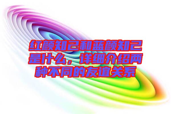 紅顏知己和藍顏知己是什么,詳細介紹兩種不同的友誼關系