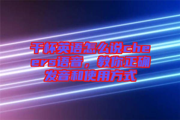 干杯英語怎么說cheers語音,教你正確發音和使用方式