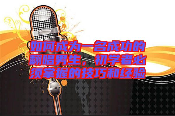 如何成為一名成功的翻唱男生,初學(xué)者必須掌握的技巧和經(jīng)驗(yàn)