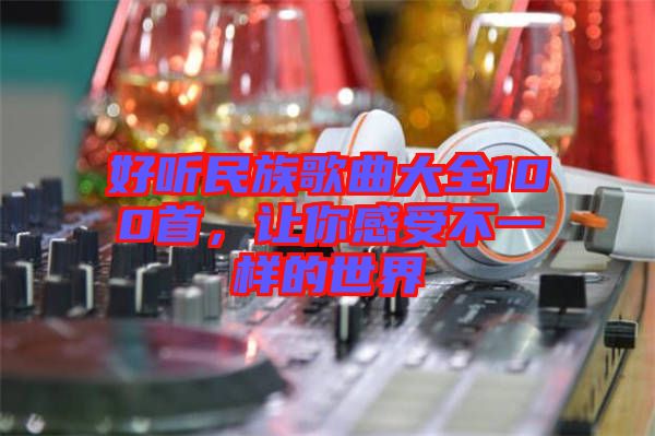 好聽民族歌曲大全100首,讓你感受不一樣的世界