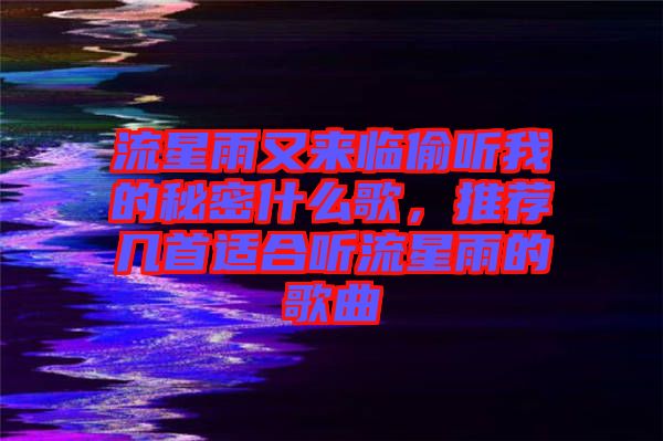流星雨又來臨偷聽我的秘密什么歌,推薦幾首適合聽流星雨的歌曲