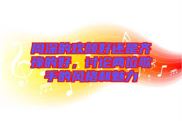 周深的歡顏好還是齊豫的好,討論兩位歌手的風格和魅力