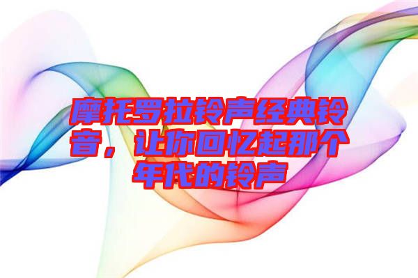 摩托羅拉鈴聲經(jīng)典鈴音,讓你回憶起那個(gè)年代的鈴聲