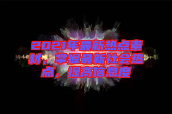 2021年最新熱點素材,掌握最新社會熱點,提高信息度