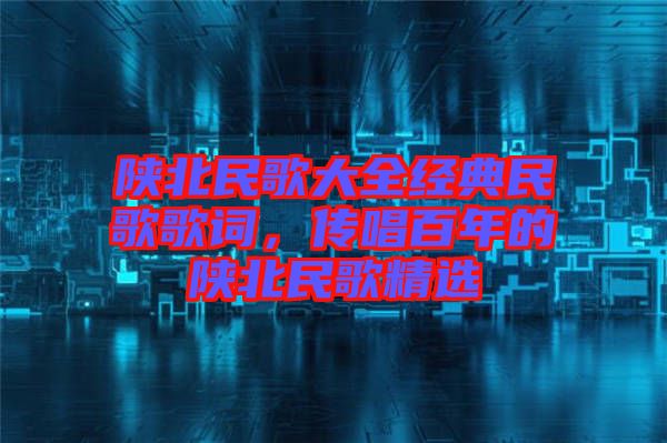 陜北民歌大全經(jīng)典民歌歌詞,傳唱百年的陜北民歌精選