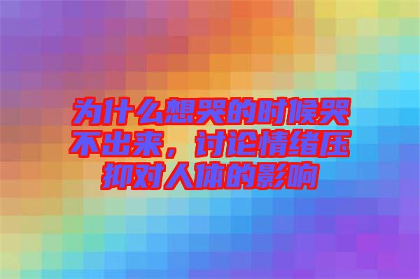 為什么想哭的時候哭不出來,討論情緒壓抑對人體的影響