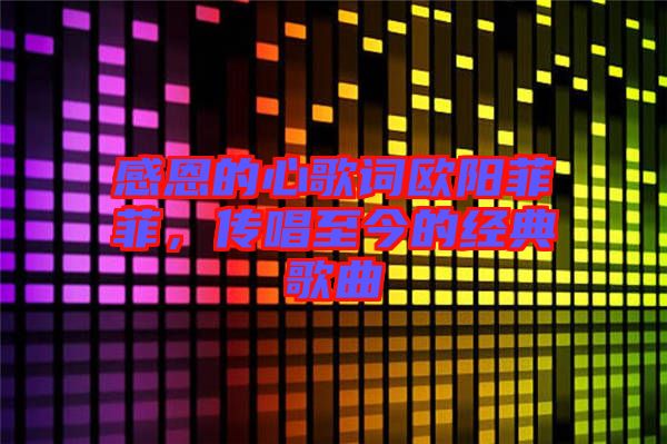 感恩的心歌詞歐陽菲菲,傳唱至今的經典歌曲