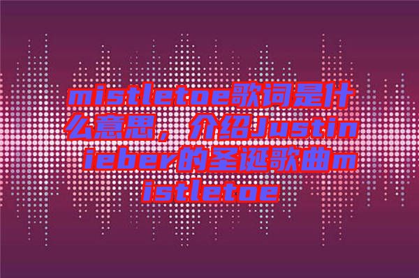 mistletoe歌詞是什么意思,介紹Justin ieber的圣誕歌曲mistletoe