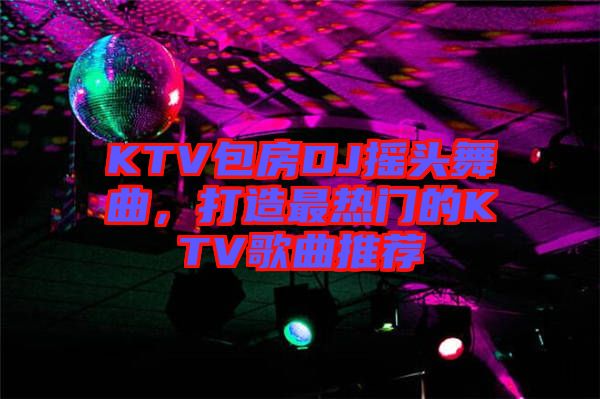 KTV包房DJ搖頭舞曲,打造最熱門的KTV歌曲推薦