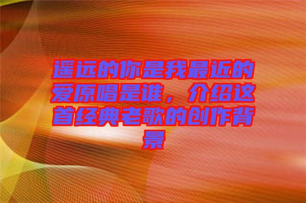 遙遠的你是我最近的愛原唱是誰,介紹這首經典老歌的創作背景