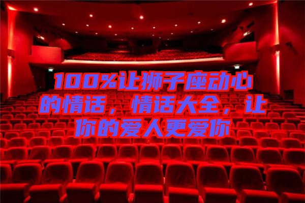 100%讓獅子座動(dòng)心的情話,情話大全,讓你的愛(ài)人更愛(ài)你