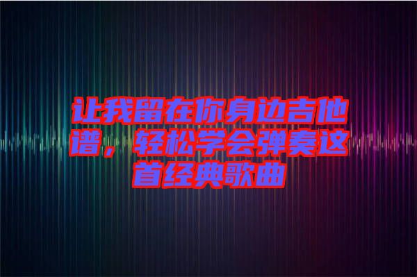 讓我留在你身邊吉他譜,輕松學會彈奏這首經典歌曲