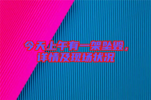 今天上午有一架墜毀,詳情及現(xiàn)場(chǎng)狀況