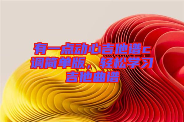 有一點動心吉他譜c調(diào)簡單版,輕松學習吉他曲譜