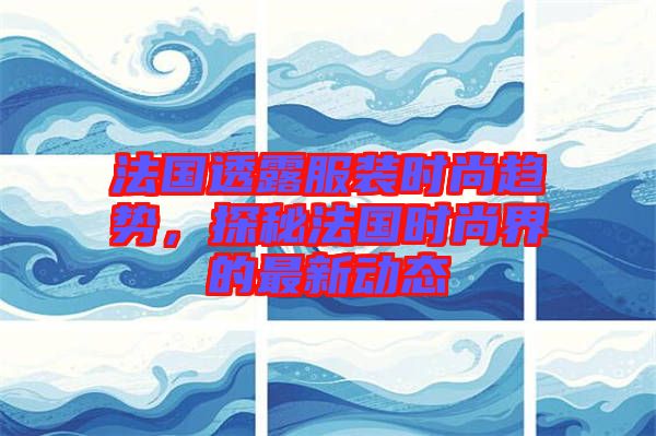 法國透露服裝時尚趨勢,探秘法國時尚界的最新動態