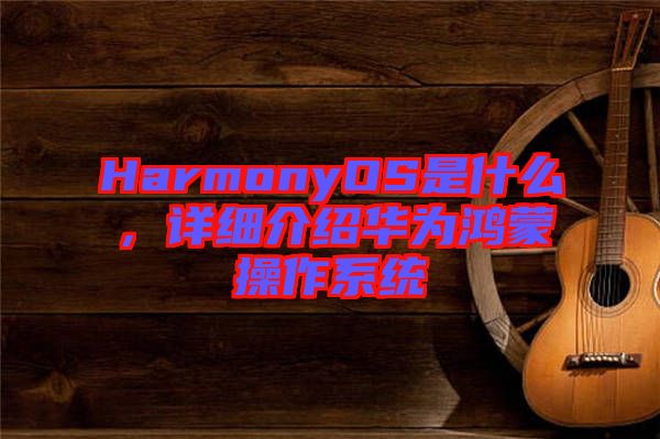 HarmonyOS是什么,詳細介紹華為鴻蒙操作系統
