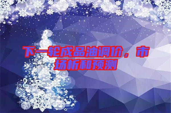 下一輪成品油調(diào)價(jià),市場析和預(yù)測