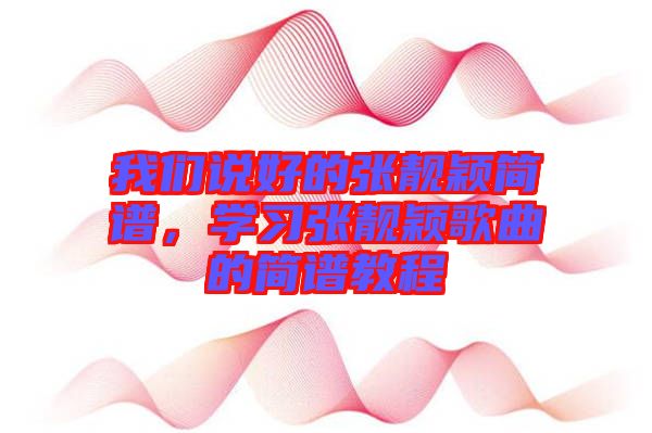 我們說好的張靚穎簡譜,學(xué)習(xí)張靚穎歌曲的簡譜教程