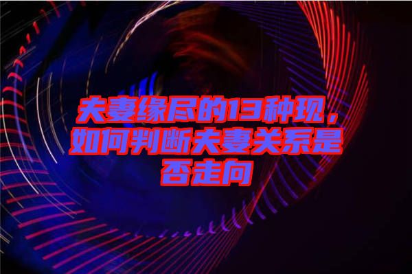 夫妻緣盡的13種現(xiàn),如何判斷夫妻關系是否走向