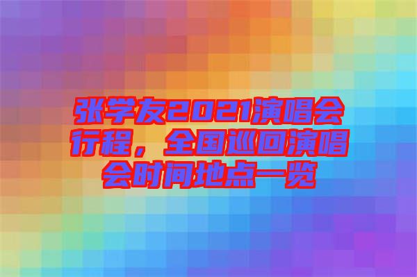 張學(xué)友2021演唱會(huì)行程,全國(guó)巡回演唱會(huì)時(shí)間地點(diǎn)一覽