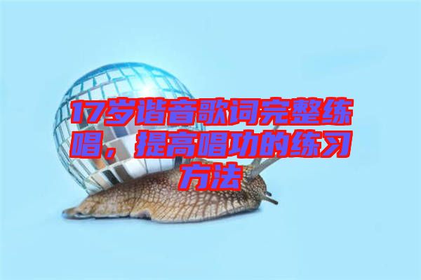 17歲諧音歌詞完整練唱,提高唱功的練習(xí)方法