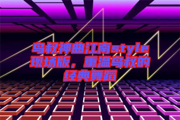 鳥叔神曲江南style現場版,重溫鳥叔的經典舞蹈