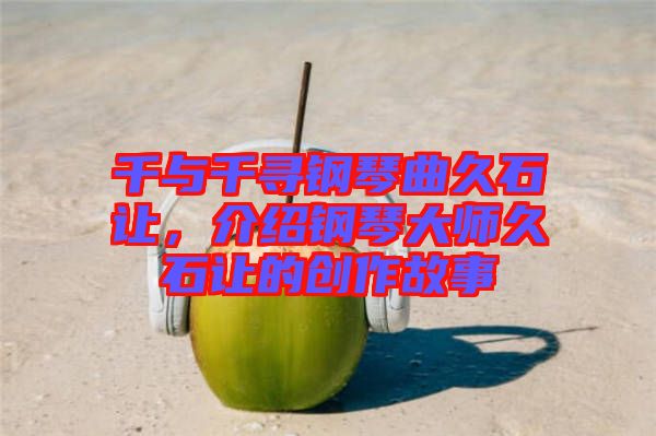 千與千尋鋼琴曲久石讓,介紹鋼琴大師久石讓的創(chuàng)作故事