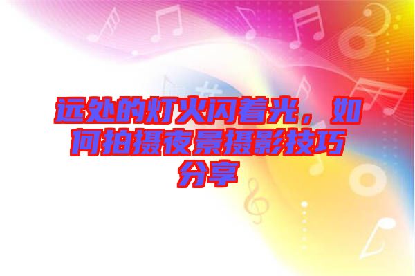 遠處的燈火閃著光,如何拍攝夜景攝影技巧分享