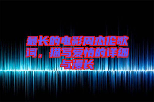 最長(zhǎng)的電影周杰倫歌詞,描寫(xiě)愛(ài)情的詳細(xì)與漫長(zhǎng)
