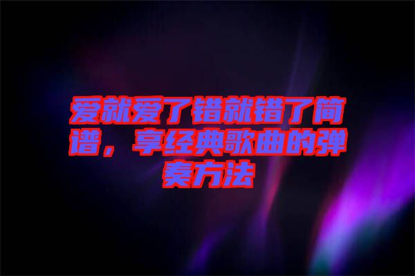 愛就愛了錯就錯了簡譜,享經典歌曲的彈奏方法