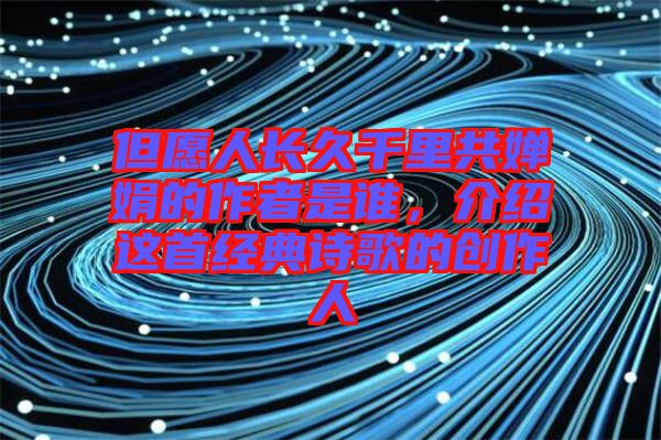 但愿人長(zhǎng)久千里共嬋娟的作者是誰(shuí),介紹這首經(jīng)典詩(shī)歌的創(chuàng)作人