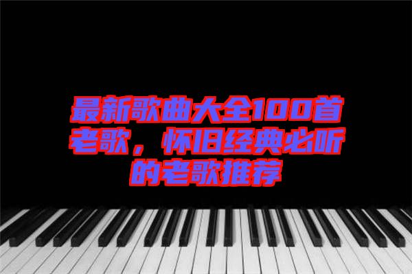 最新歌曲大全100首老歌,懷舊經典必聽的老歌推薦