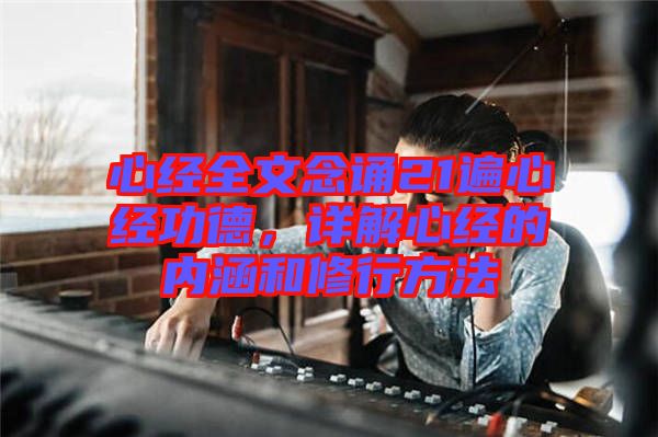 心經全文念誦21遍心經功德,詳解心經的內涵和修行方法