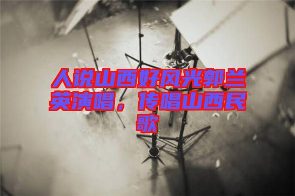 人說山西好風(fēng)光郭蘭英演唱,傳唱山西民歌