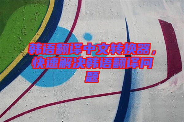 韓語(yǔ)翻譯中文轉(zhuǎn)換器,快速解決韓語(yǔ)翻譯問(wèn)題