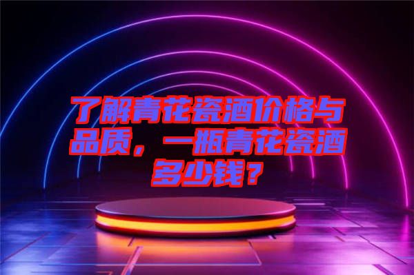 了解青花瓷酒價(jià)格與品質(zhì)，一瓶青花瓷酒多少錢？