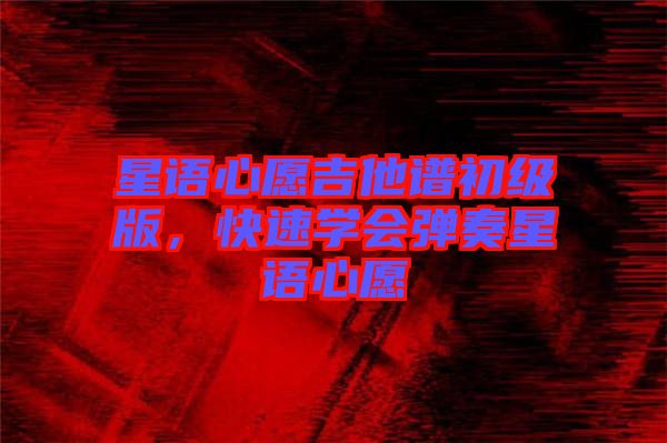 星語(yǔ)心愿吉他譜初級(jí)版,快速學(xué)會(huì)彈奏星語(yǔ)心愿