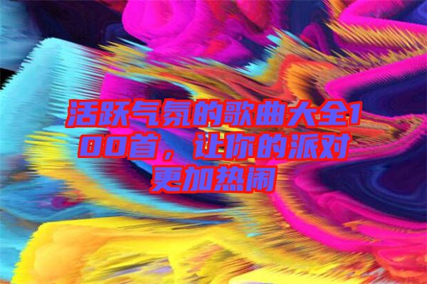 活躍氣氛的歌曲大全100首,讓你的派對更加熱鬧