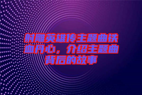 射雕英雄傳主題曲鐵血丹心,介紹主題曲背后的故事
