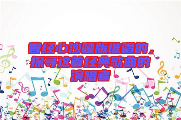 曾經心沙啞版誰唱的,探尋這首經典歌曲的演唱者